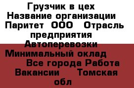 Грузчик в цех › Название организации ­ Паритет, ООО › Отрасль предприятия ­ Автоперевозки › Минимальный оклад ­ 23 000 - Все города Работа » Вакансии   . Томская обл.